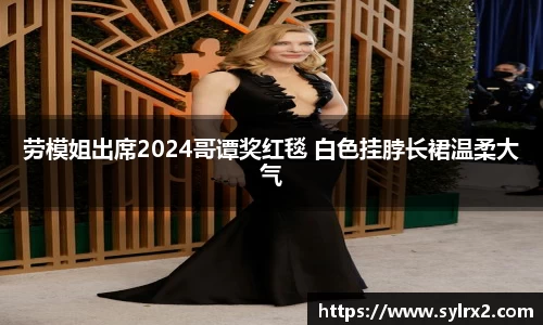 壹号大舞台劳模姐出席2024哥谭奖红毯 白色挂脖长裙温柔大气