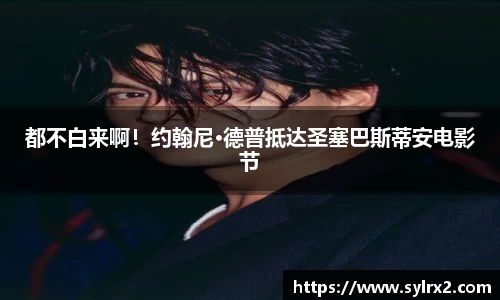 壹号大舞台都不白来啊！约翰尼·德普抵达圣塞巴斯蒂安电影节